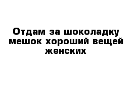 Отдам за шоколадку мешок хороший вещей женских 